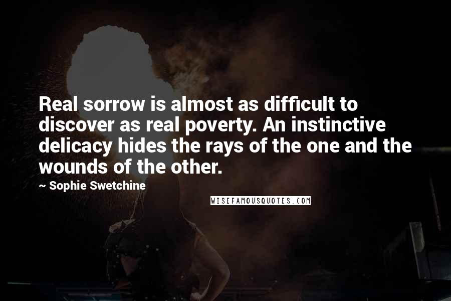 Sophie Swetchine Quotes: Real sorrow is almost as difficult to discover as real poverty. An instinctive delicacy hides the rays of the one and the wounds of the other.