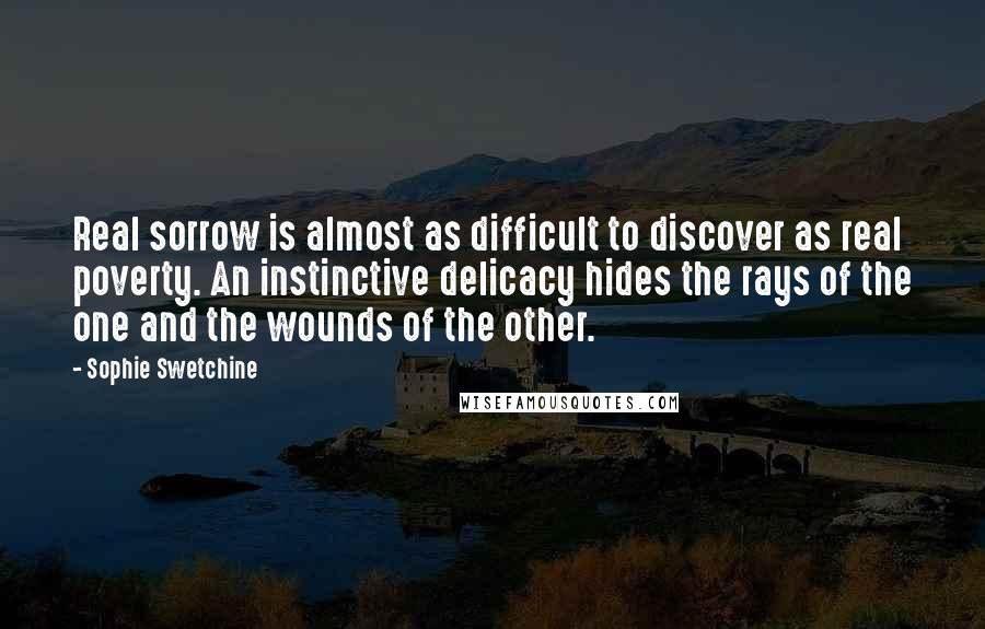 Sophie Swetchine Quotes: Real sorrow is almost as difficult to discover as real poverty. An instinctive delicacy hides the rays of the one and the wounds of the other.