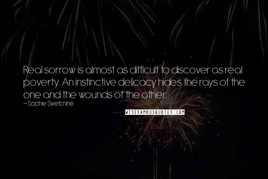 Sophie Swetchine Quotes: Real sorrow is almost as difficult to discover as real poverty. An instinctive delicacy hides the rays of the one and the wounds of the other.