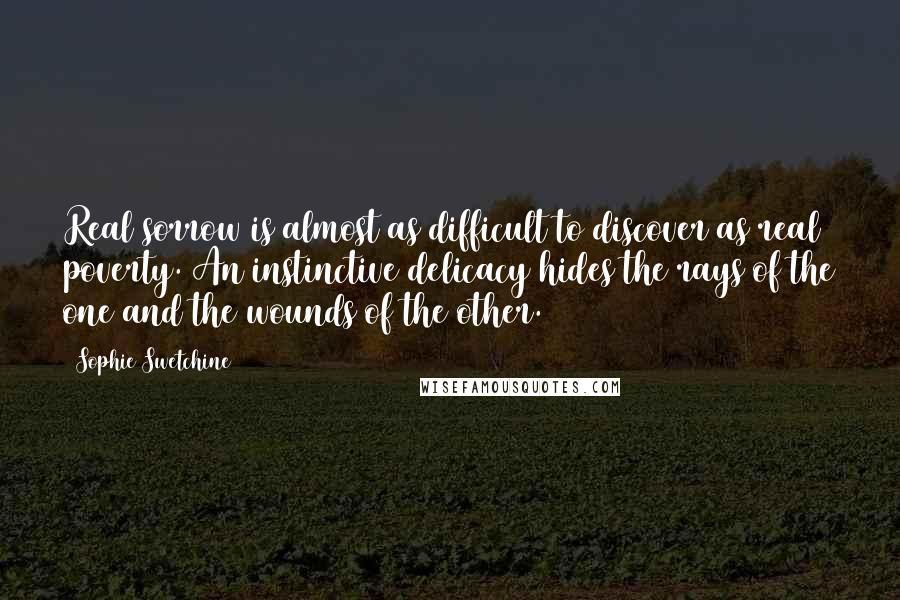 Sophie Swetchine Quotes: Real sorrow is almost as difficult to discover as real poverty. An instinctive delicacy hides the rays of the one and the wounds of the other.