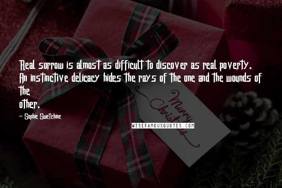 Sophie Swetchine Quotes: Real sorrow is almost as difficult to discover as real poverty. An instinctive delicacy hides the rays of the one and the wounds of the other.