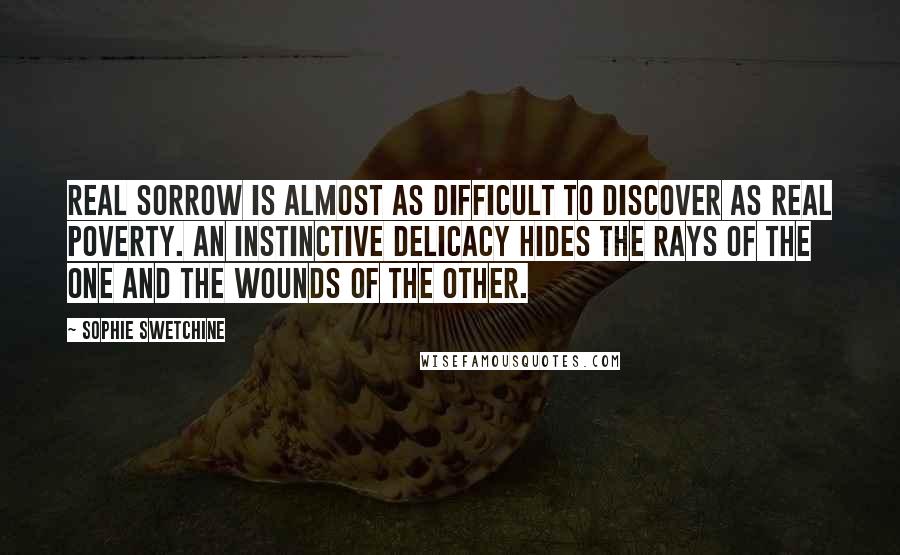 Sophie Swetchine Quotes: Real sorrow is almost as difficult to discover as real poverty. An instinctive delicacy hides the rays of the one and the wounds of the other.