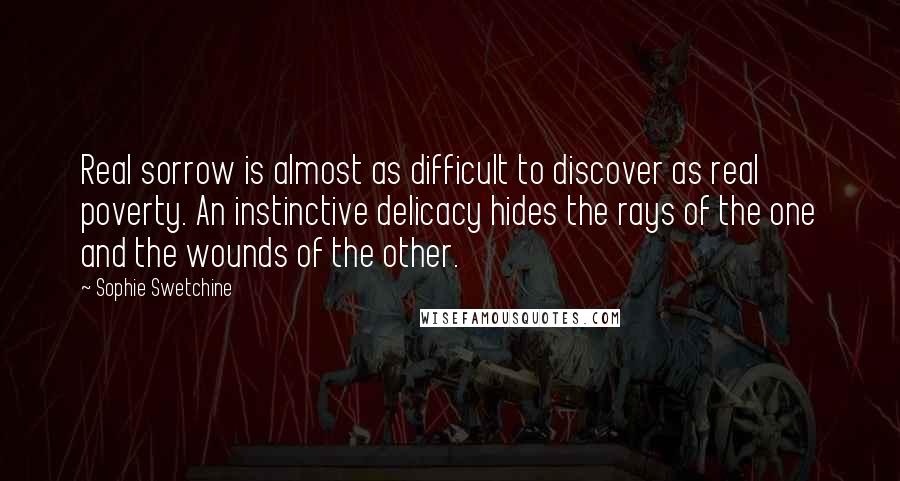 Sophie Swetchine Quotes: Real sorrow is almost as difficult to discover as real poverty. An instinctive delicacy hides the rays of the one and the wounds of the other.