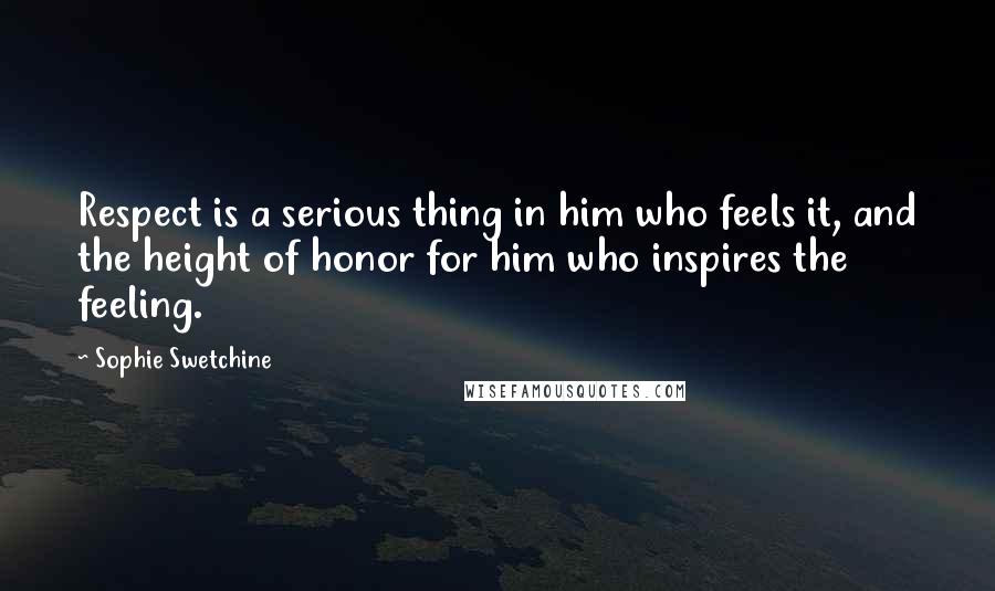 Sophie Swetchine Quotes: Respect is a serious thing in him who feels it, and the height of honor for him who inspires the feeling.