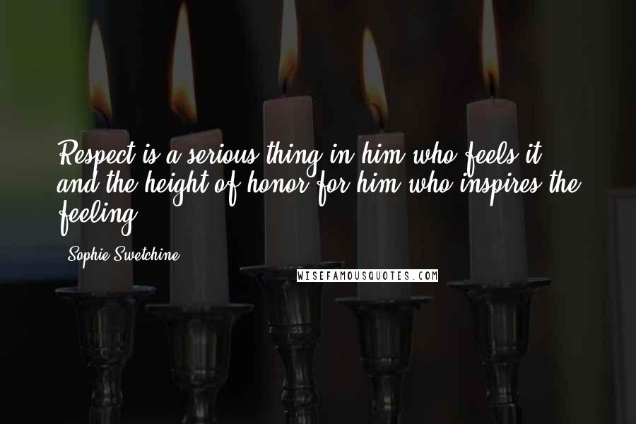 Sophie Swetchine Quotes: Respect is a serious thing in him who feels it, and the height of honor for him who inspires the feeling.