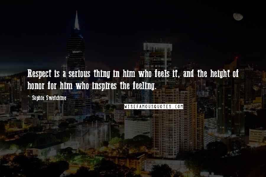 Sophie Swetchine Quotes: Respect is a serious thing in him who feels it, and the height of honor for him who inspires the feeling.