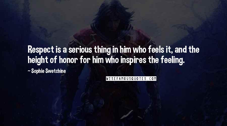 Sophie Swetchine Quotes: Respect is a serious thing in him who feels it, and the height of honor for him who inspires the feeling.