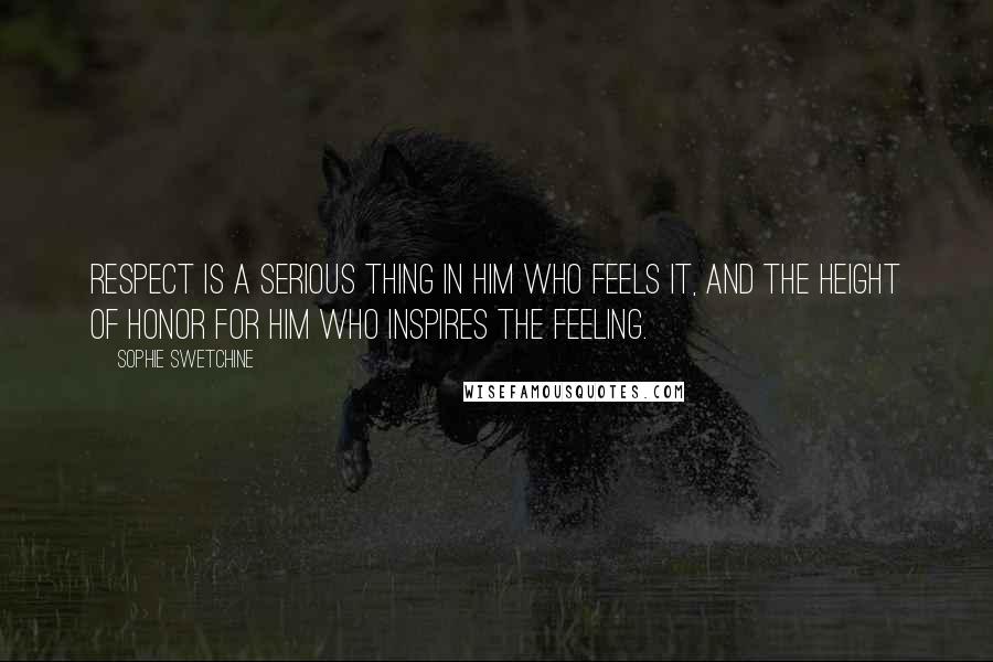 Sophie Swetchine Quotes: Respect is a serious thing in him who feels it, and the height of honor for him who inspires the feeling.