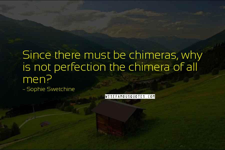 Sophie Swetchine Quotes: Since there must be chimeras, why is not perfection the chimera of all men?