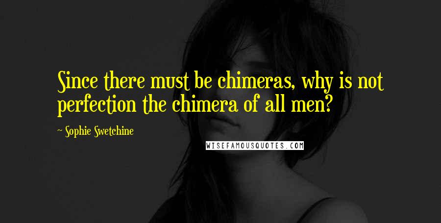 Sophie Swetchine Quotes: Since there must be chimeras, why is not perfection the chimera of all men?