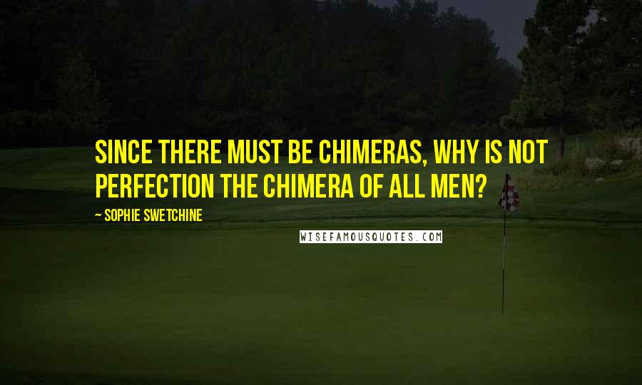 Sophie Swetchine Quotes: Since there must be chimeras, why is not perfection the chimera of all men?