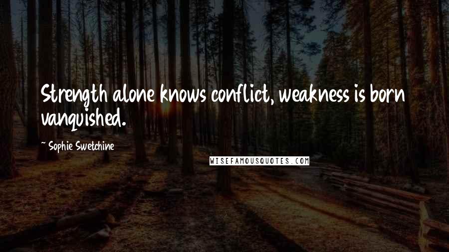 Sophie Swetchine Quotes: Strength alone knows conflict, weakness is born vanquished.