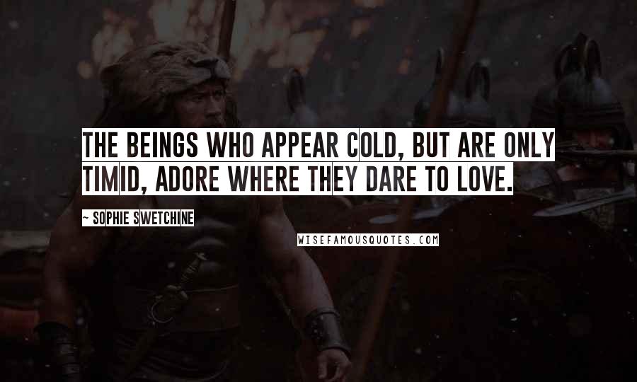 Sophie Swetchine Quotes: The beings who appear cold, but are only timid, adore where they dare to love.