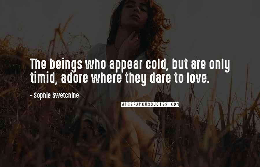 Sophie Swetchine Quotes: The beings who appear cold, but are only timid, adore where they dare to love.