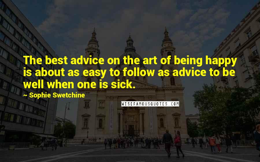 Sophie Swetchine Quotes: The best advice on the art of being happy is about as easy to follow as advice to be well when one is sick.