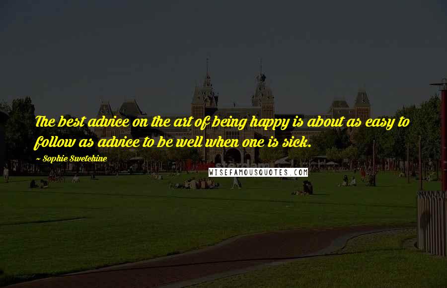 Sophie Swetchine Quotes: The best advice on the art of being happy is about as easy to follow as advice to be well when one is sick.