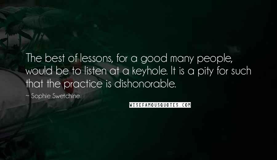 Sophie Swetchine Quotes: The best of lessons, for a good many people, would be to listen at a keyhole. It is a pity for such that the practice is dishonorable.