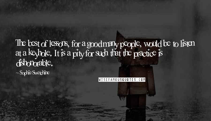 Sophie Swetchine Quotes: The best of lessons, for a good many people, would be to listen at a keyhole. It is a pity for such that the practice is dishonorable.