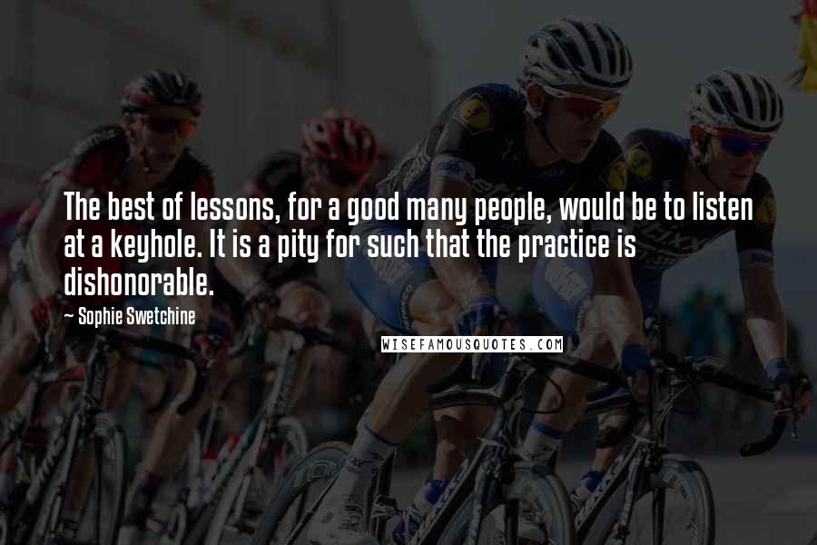 Sophie Swetchine Quotes: The best of lessons, for a good many people, would be to listen at a keyhole. It is a pity for such that the practice is dishonorable.