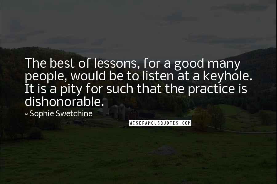 Sophie Swetchine Quotes: The best of lessons, for a good many people, would be to listen at a keyhole. It is a pity for such that the practice is dishonorable.