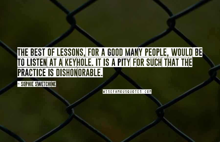 Sophie Swetchine Quotes: The best of lessons, for a good many people, would be to listen at a keyhole. It is a pity for such that the practice is dishonorable.