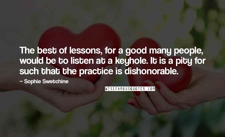 Sophie Swetchine Quotes: The best of lessons, for a good many people, would be to listen at a keyhole. It is a pity for such that the practice is dishonorable.