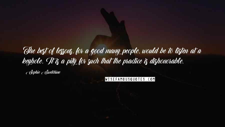 Sophie Swetchine Quotes: The best of lessons, for a good many people, would be to listen at a keyhole. It is a pity for such that the practice is dishonorable.