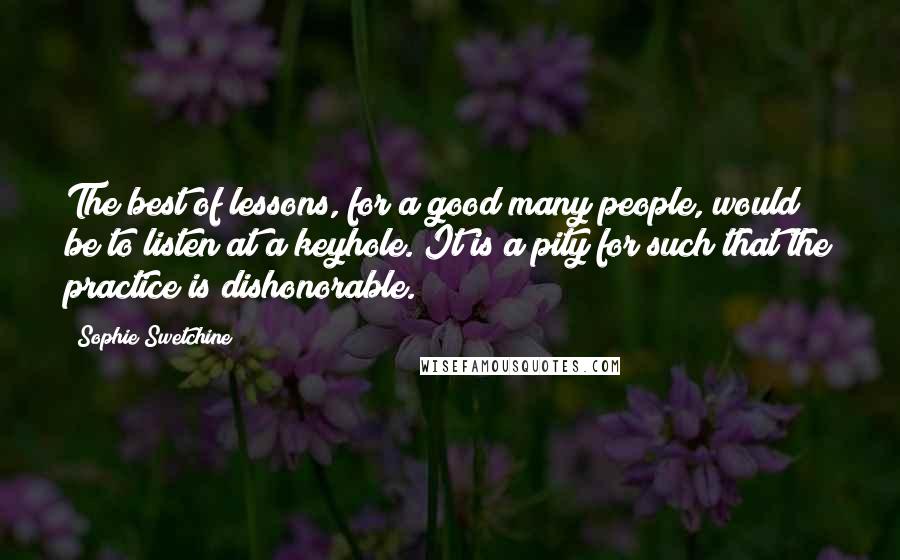 Sophie Swetchine Quotes: The best of lessons, for a good many people, would be to listen at a keyhole. It is a pity for such that the practice is dishonorable.