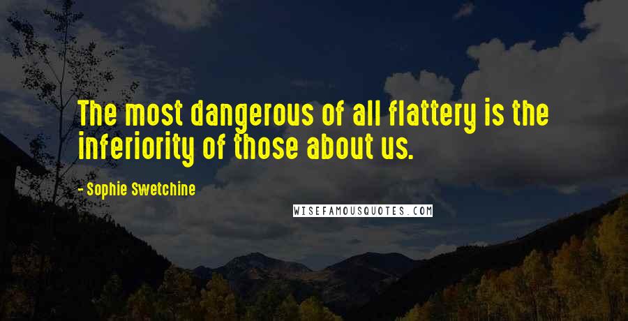 Sophie Swetchine Quotes: The most dangerous of all flattery is the inferiority of those about us.