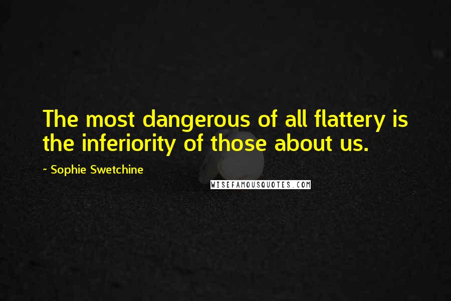 Sophie Swetchine Quotes: The most dangerous of all flattery is the inferiority of those about us.