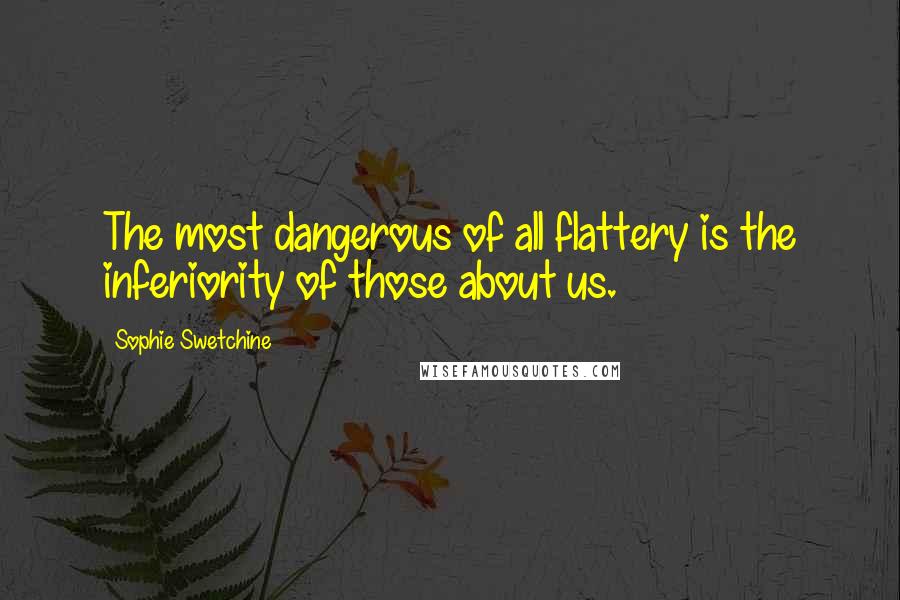 Sophie Swetchine Quotes: The most dangerous of all flattery is the inferiority of those about us.