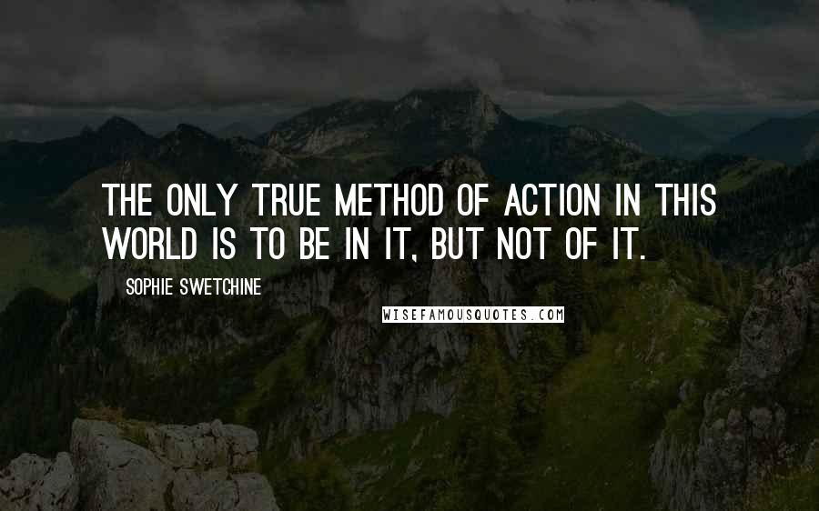 Sophie Swetchine Quotes: The only true method of action in this world is to be in it, but not of it.