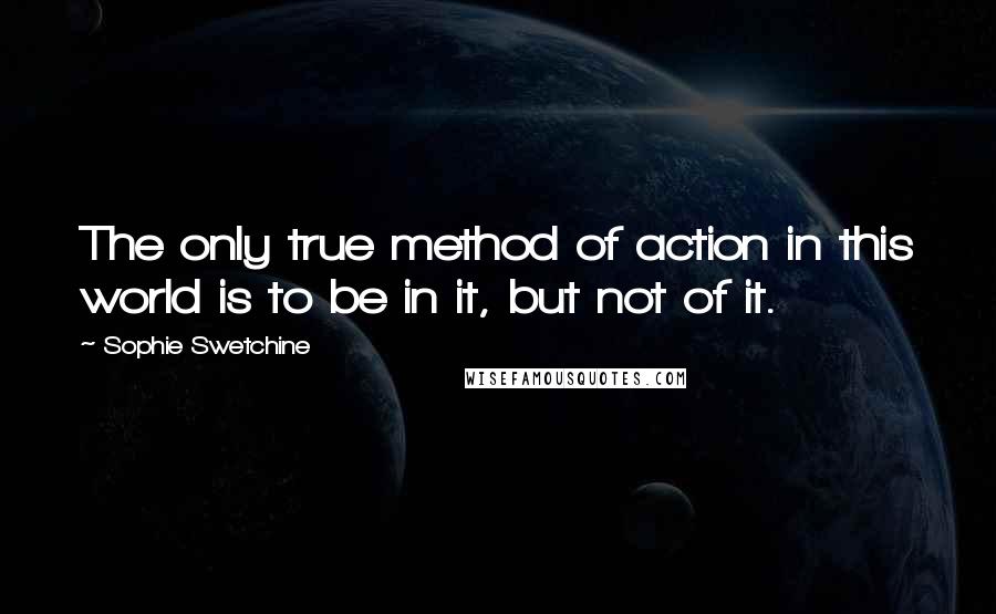 Sophie Swetchine Quotes: The only true method of action in this world is to be in it, but not of it.