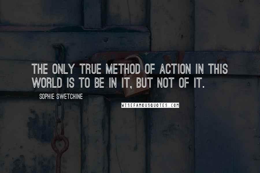 Sophie Swetchine Quotes: The only true method of action in this world is to be in it, but not of it.