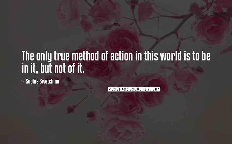 Sophie Swetchine Quotes: The only true method of action in this world is to be in it, but not of it.