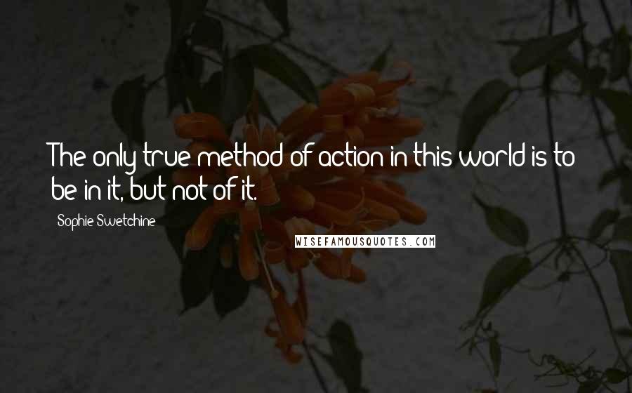 Sophie Swetchine Quotes: The only true method of action in this world is to be in it, but not of it.