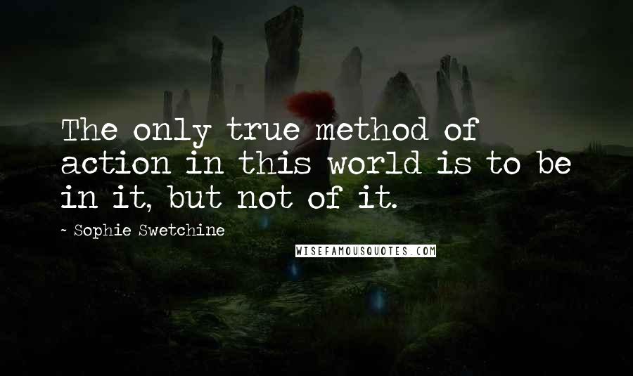 Sophie Swetchine Quotes: The only true method of action in this world is to be in it, but not of it.