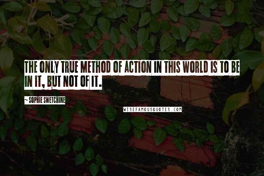 Sophie Swetchine Quotes: The only true method of action in this world is to be in it, but not of it.