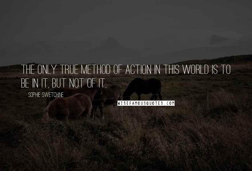 Sophie Swetchine Quotes: The only true method of action in this world is to be in it, but not of it.