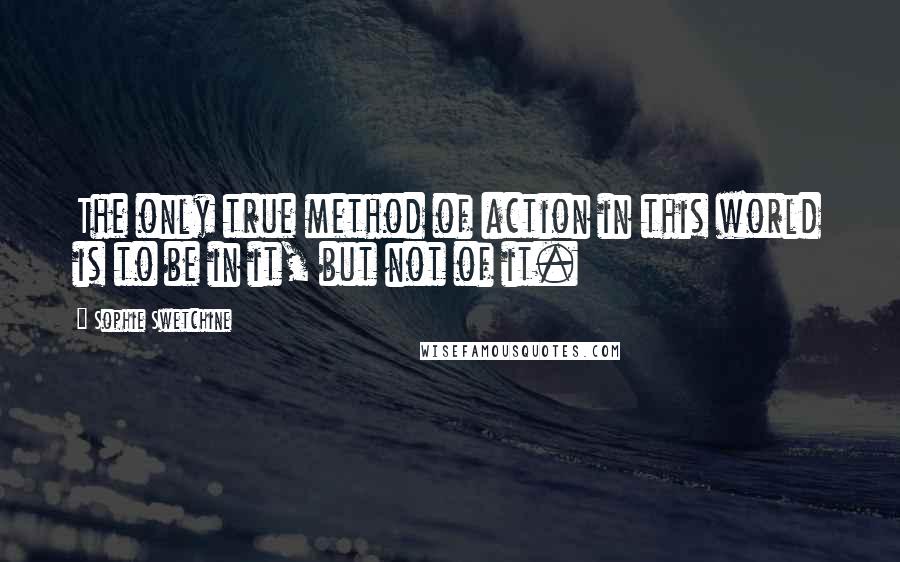 Sophie Swetchine Quotes: The only true method of action in this world is to be in it, but not of it.