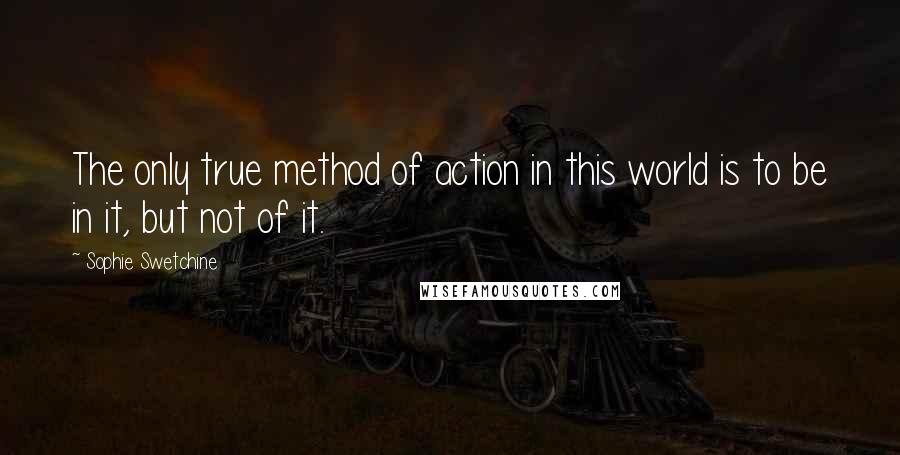 Sophie Swetchine Quotes: The only true method of action in this world is to be in it, but not of it.