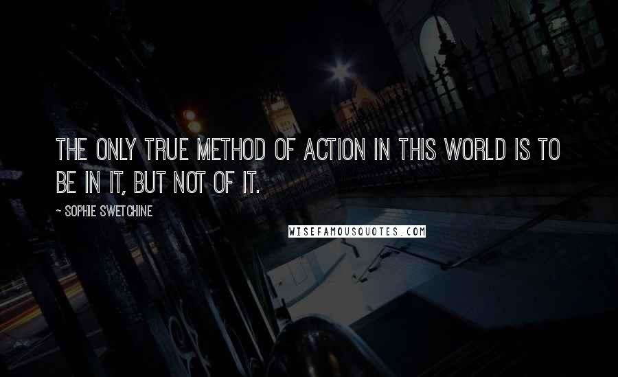 Sophie Swetchine Quotes: The only true method of action in this world is to be in it, but not of it.