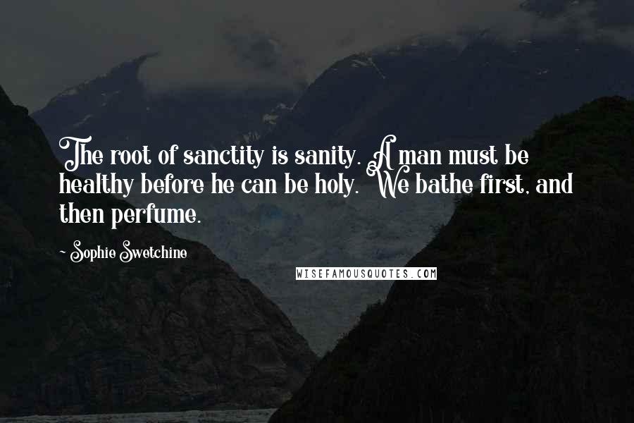 Sophie Swetchine Quotes: The root of sanctity is sanity. A man must be healthy before he can be holy. We bathe first, and then perfume.