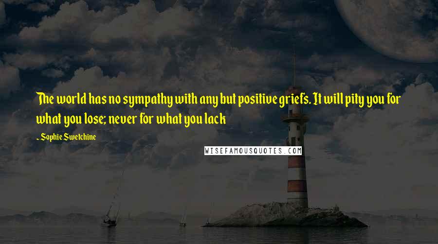 Sophie Swetchine Quotes: The world has no sympathy with any but positive griefs. It will pity you for what you lose; never for what you lack