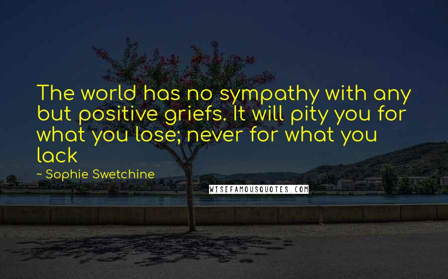 Sophie Swetchine Quotes: The world has no sympathy with any but positive griefs. It will pity you for what you lose; never for what you lack