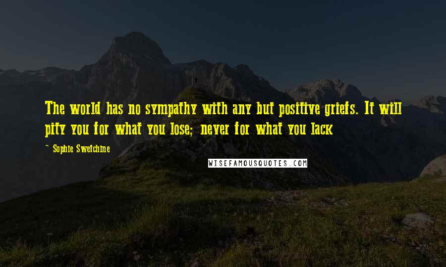 Sophie Swetchine Quotes: The world has no sympathy with any but positive griefs. It will pity you for what you lose; never for what you lack