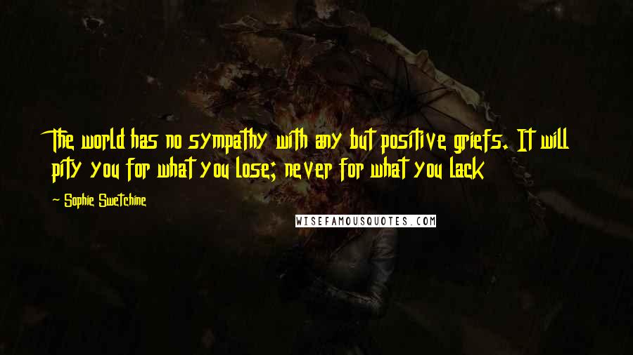 Sophie Swetchine Quotes: The world has no sympathy with any but positive griefs. It will pity you for what you lose; never for what you lack