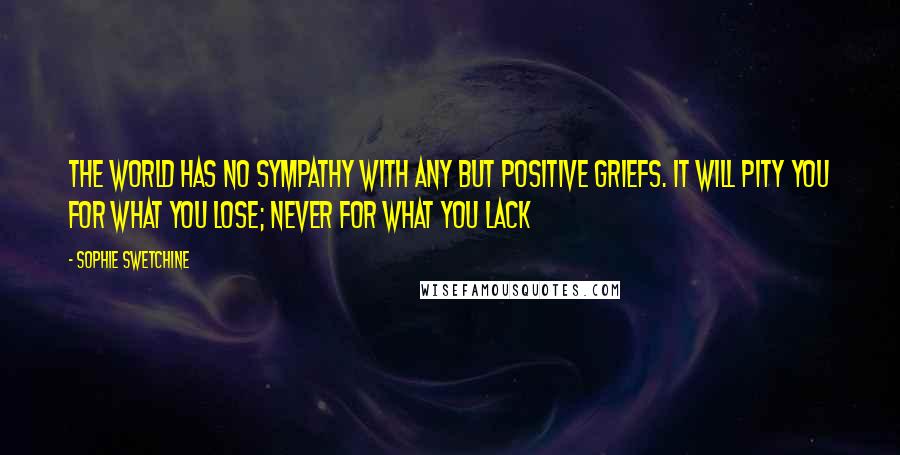 Sophie Swetchine Quotes: The world has no sympathy with any but positive griefs. It will pity you for what you lose; never for what you lack