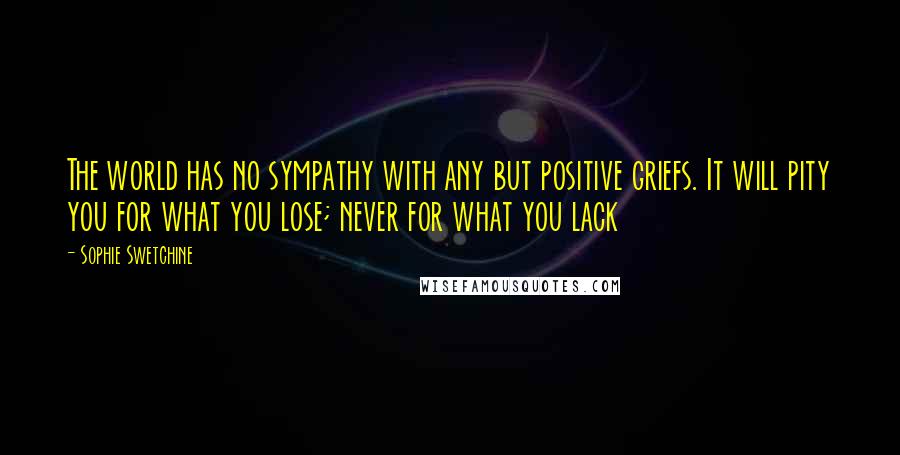 Sophie Swetchine Quotes: The world has no sympathy with any but positive griefs. It will pity you for what you lose; never for what you lack