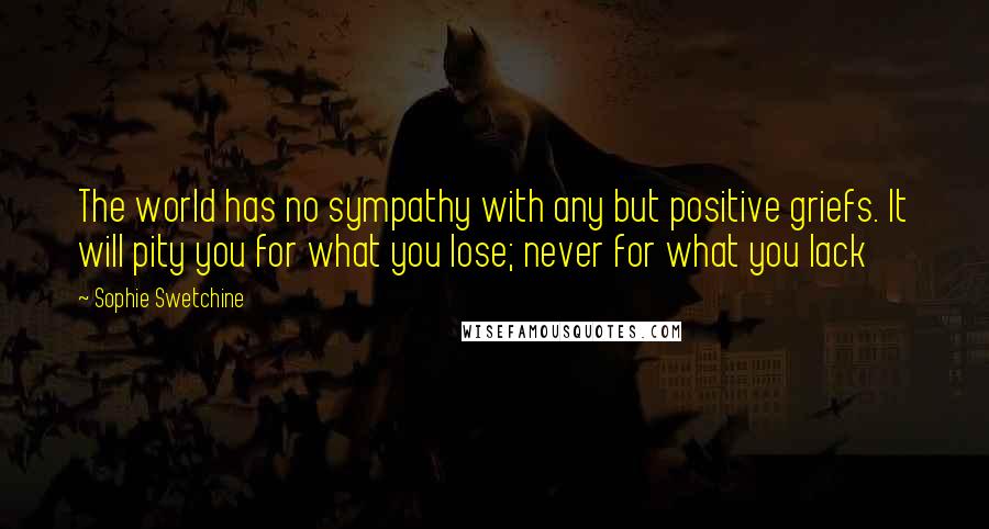 Sophie Swetchine Quotes: The world has no sympathy with any but positive griefs. It will pity you for what you lose; never for what you lack